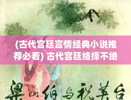 (古代宫廷言情经典小说推荐必看) 古代宫廷络绎不绝的恋情：论锦衣玉食中的姬妾们御魂千年的爱恨纠葛